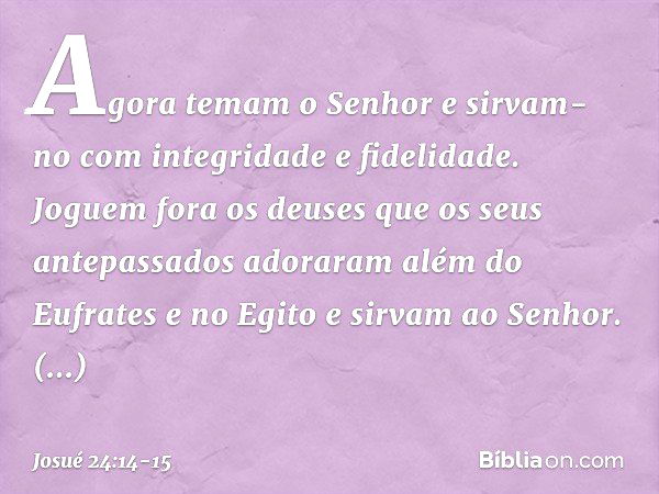 "Agora temam o Senhor e sirvam-no com integridade e fidelidade. Joguem fora os deuses que os seus antepassados adoraram além do Eufrates e no Egito e sirvam ao 