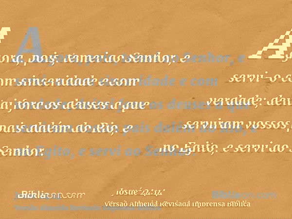 Agora, pois, temei ao Senhor, e servi-o com sinceridade e com verdade; deitai fora os deuses a que serviram vossos pais dalém do Rio, e no Egito, e servi ao Sen