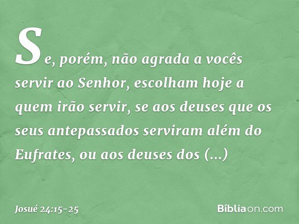 Se, porém, não agrada a vocês servir ao Senhor, esco­lham hoje a quem irão servir, se aos deuses que os seus antepassados serviram além do Eufrates, ou aos deus