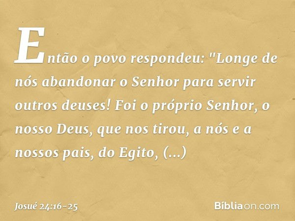 Então o povo respondeu: "Longe de nós abandonar o Senhor para servir outros deu­ses! Foi o próprio Senhor, o nosso Deus, que nos tirou, a nós e a nossos pais, d