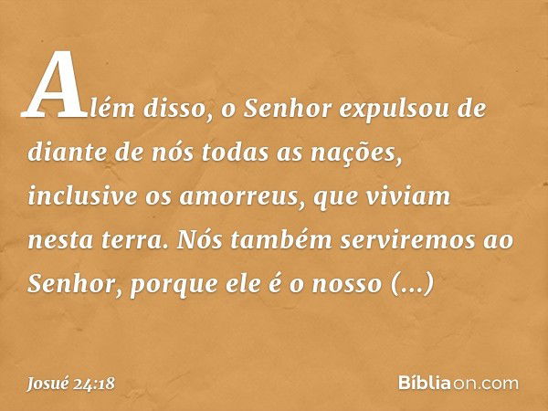 Além disso, o Senhor expul­sou de diante de nós todas as nações, inclusive os amor­reus, que viviam nesta terra. Nós tam­bém serviremos ao Senhor, porque ele é 