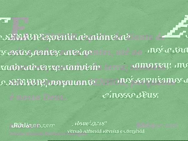E o SENHOR expeliu de diante de nós a todas estas gentes, até ao amorreu, morador da terra; também nós serviremos ao SENHOR, porquanto é nosso Deus.