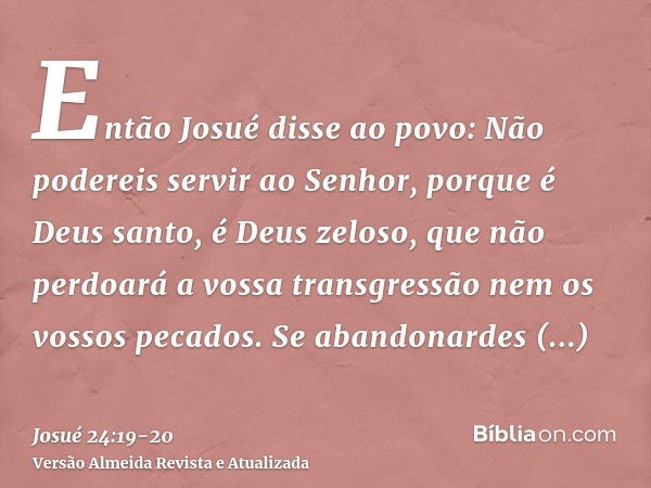 Então Josué disse ao povo: Não podereis servir ao Senhor, porque é Deus santo, é Deus zeloso, que não perdoará a vossa transgressão nem os vossos pecados.Se aba