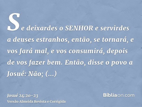 Se deixardes o SENHOR e servirdes a deuses estranhos, então, se tornará, e vos fará mal, e vos consumirá, depois de vos fazer bem.Então, disse o povo a Josué: N