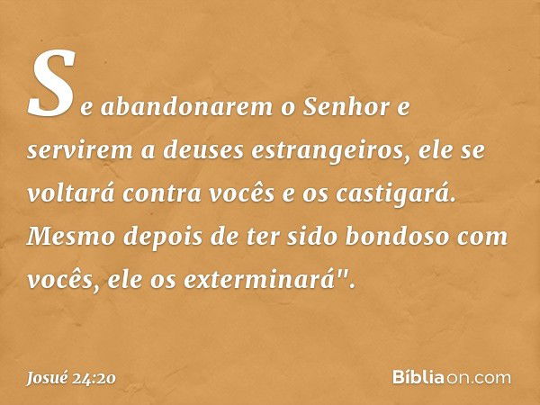 Se abandonarem o Senhor e servirem a deuses estrangeiros, ele se voltará contra vocês e os castigará. Mesmo de­pois de ter sido bondoso com vocês, ele os ex­ter