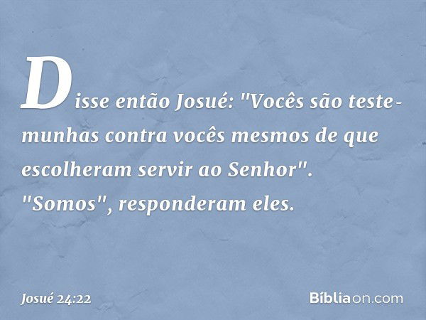 Disse então Josué: "Vocês são teste­munhas contra vocês mesmos de que escolhe­ram servir ao Senhor".
"Somos", responderam eles. -- Josué 24:22