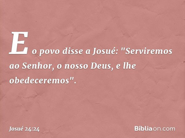 E o povo disse a Josué: "Serviremos ao Senhor, o nosso Deus, e lhe obedeceremos". -- Josué 24:24