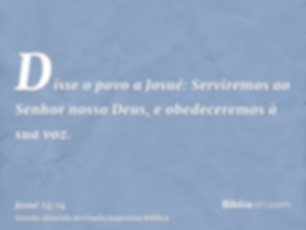 Disse o povo a Josué: Serviremos ao Senhor nosso Deus, e obedeceremos à sua voz.