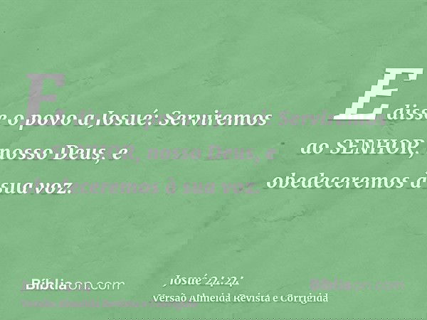 E disse o povo a Josué: Serviremos ao SENHOR, nosso Deus, e obedeceremos à sua voz.