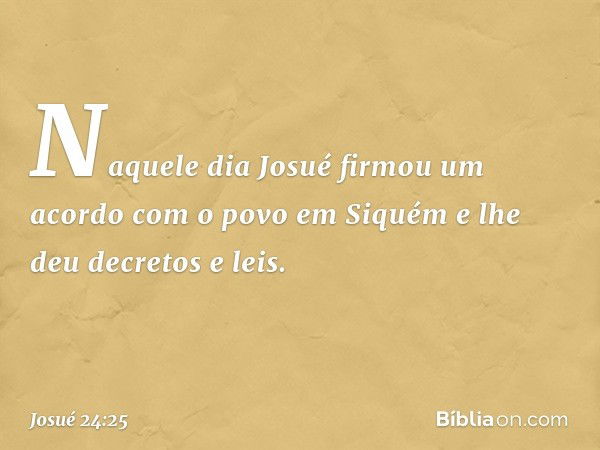 Naquele dia Josué firmou um acordo com o povo em Siquém e lhe deu decretos e leis. -- Josué 24:25