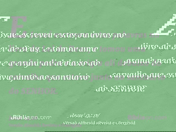 E Josué escreveu estas palavras no livro da Lei de Deus; e tomou uma grande pedra e a erigiu ali debaixo do carvalho que estava junto ao santuário do SENHOR.