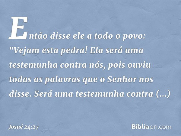 Então disse ele a todo o povo: "Vejam esta pedra! Ela será uma testemunha contra nós, pois ouviu todas as palavras que o Senhor nos disse. Será uma testemunha c