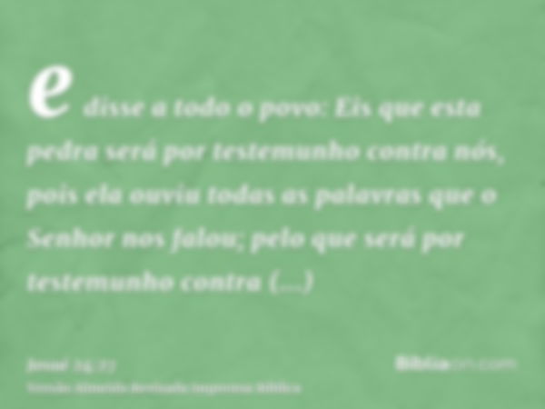 e disse a todo o povo: Eis que esta pedra será por testemunho contra nós, pois ela ouviu todas as palavras que o Senhor nos falou; pelo que será por testemunho 