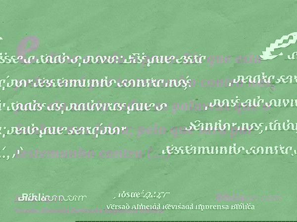 e disse a todo o povo: Eis que esta pedra será por testemunho contra nós, pois ela ouviu todas as palavras que o Senhor nos falou; pelo que será por testemunho