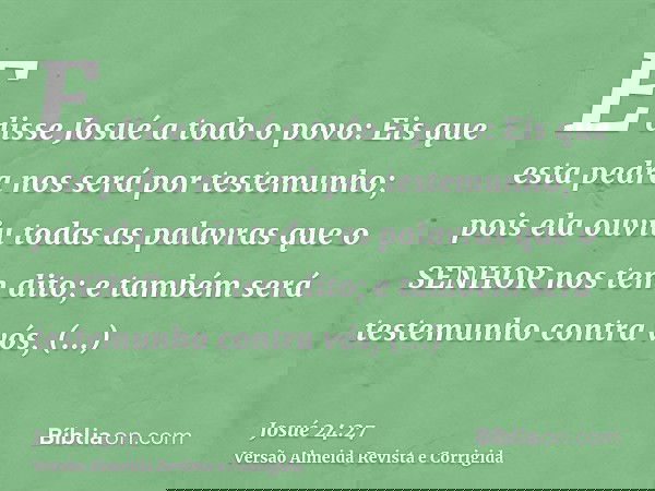 E disse Josué a todo o povo: Eis que esta pedra nos será por testemunho; pois ela ouviu todas as palavras que o SENHOR nos tem dito; e também será testemunho co