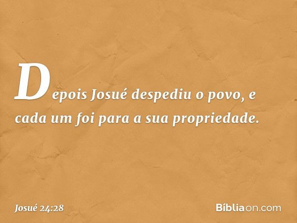 Depois Josué despediu o povo, e cada um foi para a sua propriedade. -- Josué 24:28