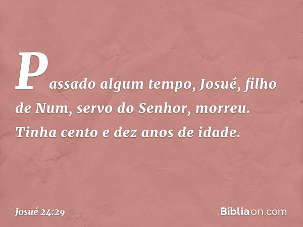 Passado algum tempo, Josué, filho de Num, servo do Senhor, morreu. Tinha cento e dez anos de idade. -- Josué 24:29