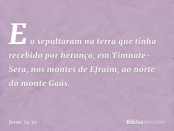 E o sepultaram na terra que tinha recebido por herança, em Timnate-Sera, nos montes de Efraim, ao norte do monte Gaás. -- Josué 24:30