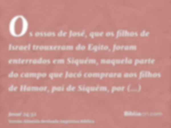 Os ossos de José, que os filhos de Israel trouxeram do Egito, foram enterrados em Siquém, naquela parte do campo que Jacó comprara aos filhos de Hamor, pai de S