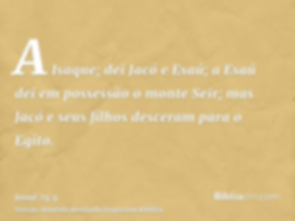 A Isaque; dei Jacó e Esaú; a Esaú dei em possessão o monte Seir; mas Jacó e seus filhos desceram para o Egito.