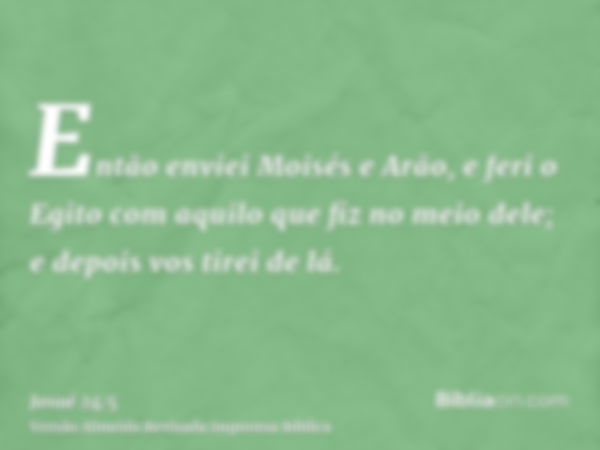 Então enviei Moisés e Arão, e feri o Egito com aquilo que fiz no meio dele; e depois vos tirei de lá.