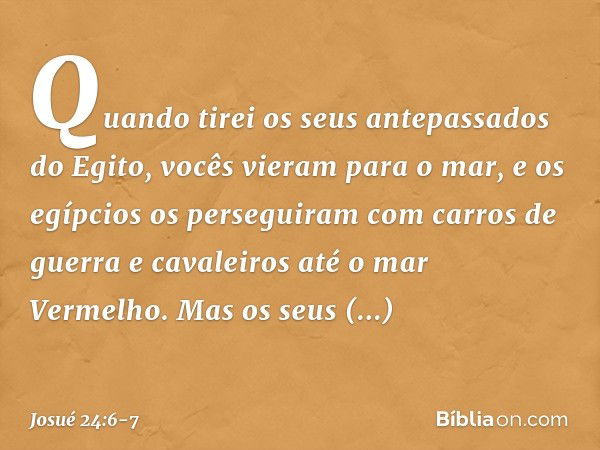 Quando tirei os seus antepassados do Egito, vocês vieram para o mar, e os egípcios os perseguiram com carros de guerra e cavaleiros até o mar Vermelho. Mas os s