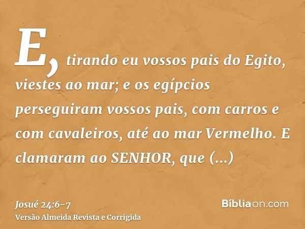 E, tirando eu vossos pais do Egito, viestes ao mar; e os egípcios perseguiram vossos pais, com carros e com cavaleiros, até ao mar Vermelho.E clamaram ao SENHOR