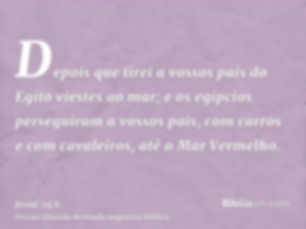 Depois que tirei a vossos pais do Egito viestes ao mar; e os egípcios perseguiram a vossos pais, com carros e com cavaleiros, até o Mar Vermelho.