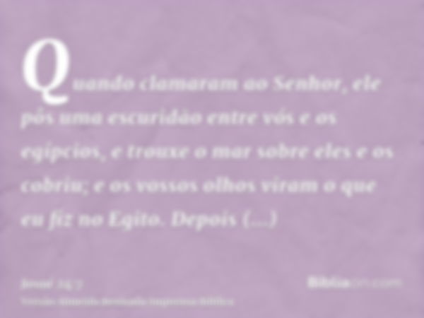 Quando clamaram ao Senhor, ele pôs uma escuridão entre vós e os egípcios, e trouxe o mar sobre eles e os cobriu; e os vossos olhos viram o que eu fiz no Egito. 