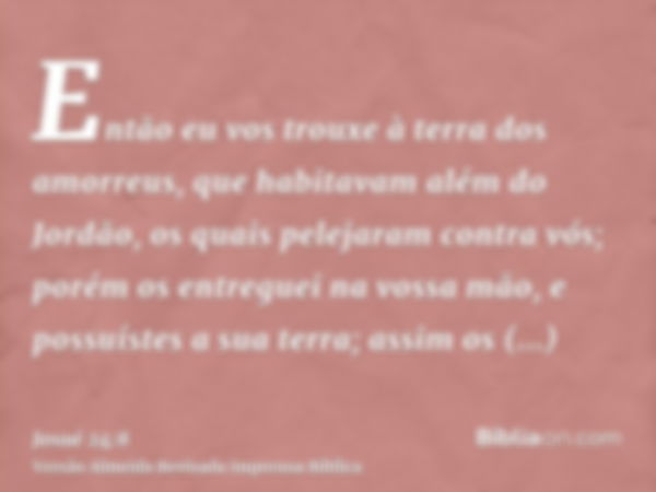 Então eu vos trouxe à terra dos amorreus, que habitavam além do Jordão, os quais pelejaram contra vós; porém os entreguei na vossa mão, e possuístes a sua terra