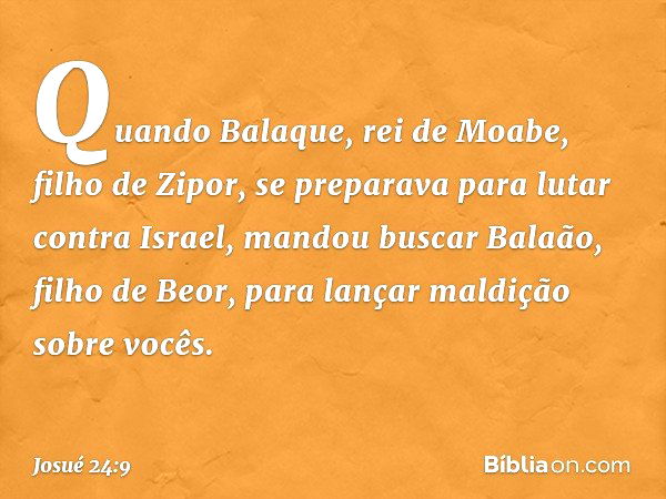 Quando Balaque, rei de Moabe, filho de Zipor, se preparava para lutar contra Israel, mandou buscar Balaão, filho de Beor, para lançar maldição sobre vocês. -- J