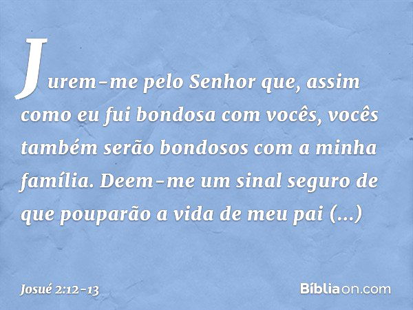 Jurem-me pelo Senhor que, assim como eu fui bondosa com vocês, vocês também serão bondosos com a minha família. Deem-me um sinal seguro de que pouparão a vida d