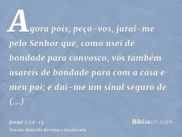 Agora pois, peço-vos, jurai-me pelo Senhor que, como usei de bondade para convosco, vós também usareis de bondade para com a casa e meu pai; e dai-me um sinal s