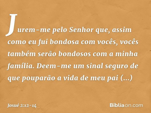 Jurem-me pelo Senhor que, assim como eu fui bondosa com vocês, vocês também serão bondosos com a minha família. Deem-me um sinal seguro de que pouparão a vida d