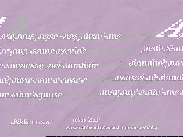 Agora pois, peço-vos, jurai-me pelo Senhor que, como usei de bondade para convosco, vós também usareis de bondade para com a casa e meu pai; e dai-me um sinal s