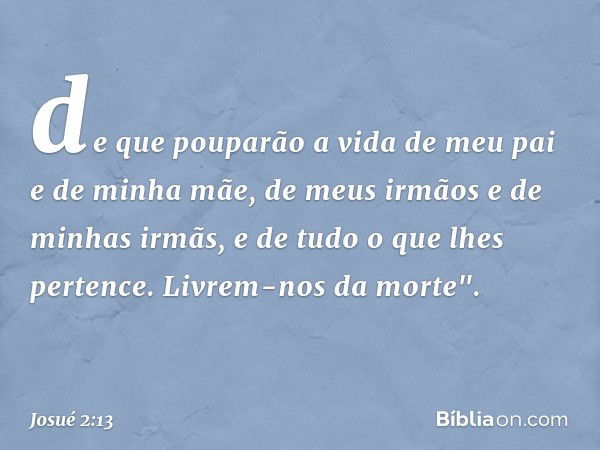 de que pouparão a vida de meu pai e de minha mãe, de meus irmãos e de minhas irmãs, e de tudo o que lhes pertence. Livrem-nos da morte". -- Josué 2:13