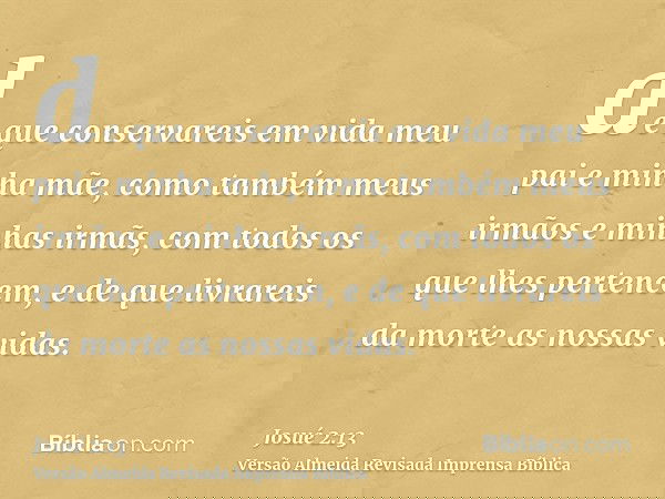 de que conservareis em vida meu pai e minha mãe, como também meus irmãos e minhas irmãs, com todos os que lhes pertencem, e de que livrareis da morte as nossas