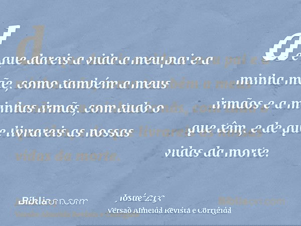de que dareis a vida a meu pai e a minha mãe, como também a meus irmãos e a minhas irmãs, com tudo o que têm, e de que livrareis as nossas vidas da morte.