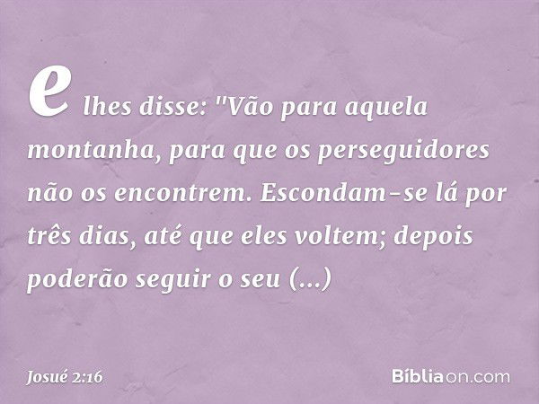 e lhes disse: "Vão para aquela montanha, para que os perseguidores não os encontrem. Escondam-se lá por três dias, até que eles voltem; depois poderão seguir o 