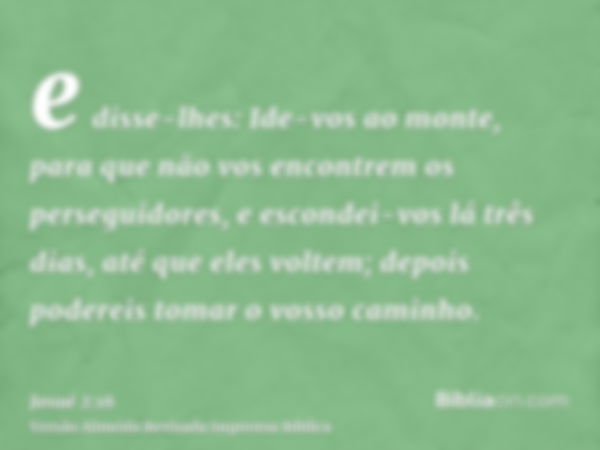 e disse-lhes: Ide-vos ao monte, para que não vos encontrem os perseguidores, e escondei-vos lá três dias, até que eles voltem; depois podereis tomar o vosso cam