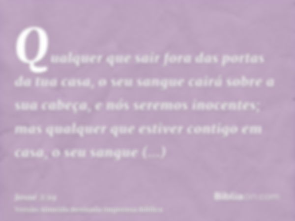 Qualquer que sair fora das portas da tua casa, o seu sangue cairá sobre a sua cabeça, e nós seremos inocentes; mas qualquer que estiver contigo em casa, o seu s