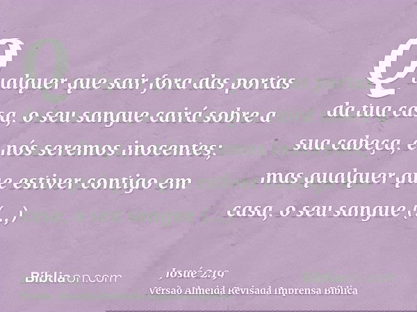 Qualquer que sair fora das portas da tua casa, o seu sangue cairá sobre a sua cabeça, e nós seremos inocentes; mas qualquer que estiver contigo em casa, o seu s