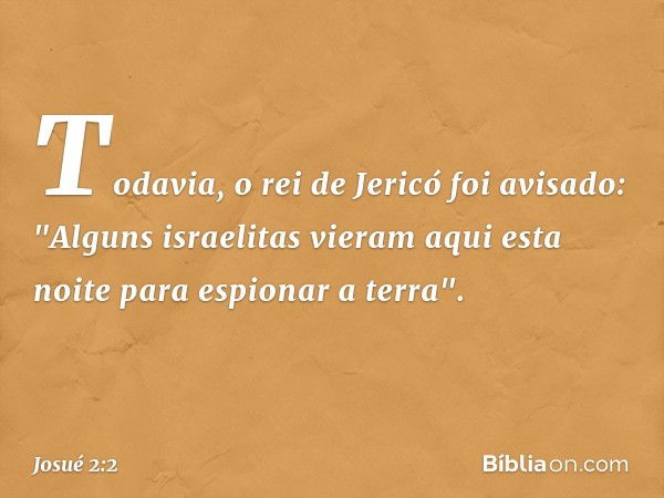 Todavia, o rei de Jericó foi avisado: "Alguns israelitas vieram aqui esta noite para espionar a terra". -- Josué 2:2