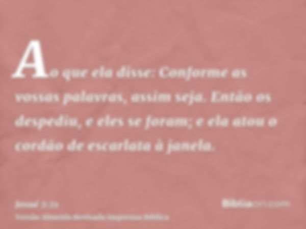 Ao que ela disse: Conforme as vossas palavras, assim seja. Então os despediu, e eles se foram; e ela atou o cordão de escarlata à janela.