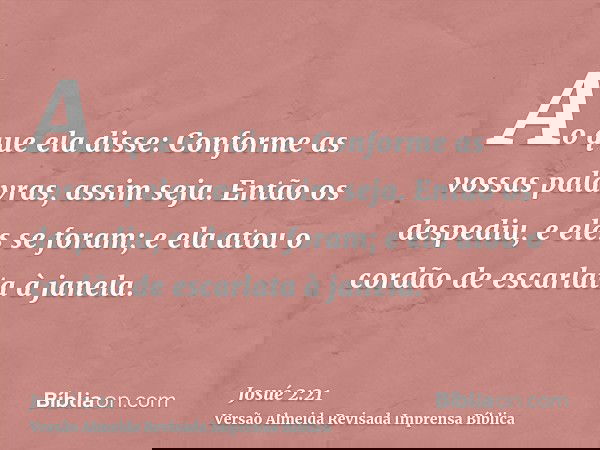 Ao que ela disse: Conforme as vossas palavras, assim seja. Então os despediu, e eles se foram; e ela atou o cordão de escarlata à janela.