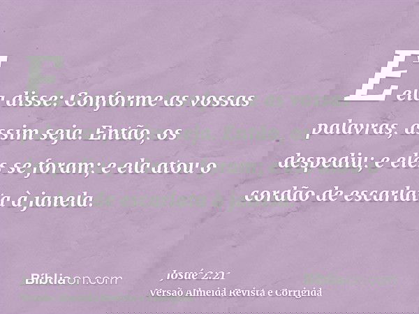 E ela disse: Conforme as vossas palavras, assim seja. Então, os despediu; e eles se foram; e ela atou o cordão de escarlata à janela.