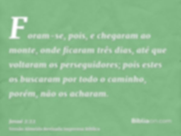 Foram-se, pois, e chegaram ao monte, onde ficaram três dias, até que voltaram os perseguidores; pois estes os buscaram por todo o caminho, porém, não os acharam