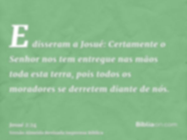 E disseram a Josué: Certamente o Senhor nos tem entregue nas mãos toda esta terra, pois todos os moradores se derretem diante de nós.