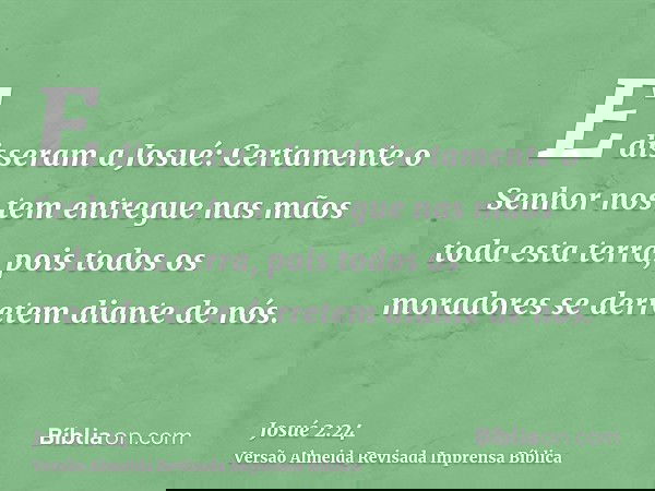 E disseram a Josué: Certamente o Senhor nos tem entregue nas mãos toda esta terra, pois todos os moradores se derretem diante de nós.