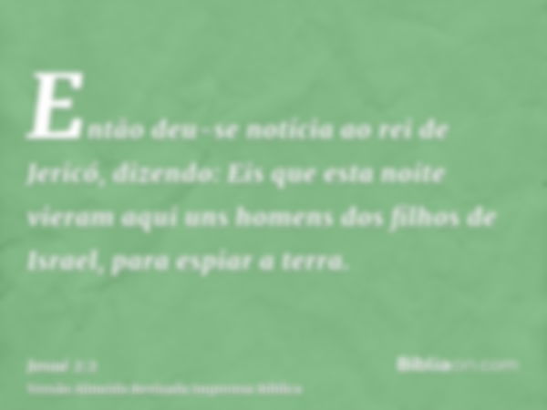 Então deu-se notícia ao rei de Jericó, dizendo: Eis que esta noite vieram aqui uns homens dos filhos de Israel, para espiar a terra.